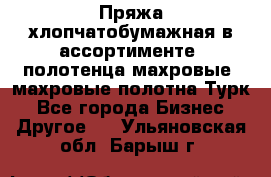 Пряжа хлопчатобумажная в ассортименте, полотенца махровые, махровые полотна Турк - Все города Бизнес » Другое   . Ульяновская обл.,Барыш г.